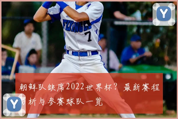 朝鲜队缺席2022世界杯？最新赛程分析与参赛球队一览