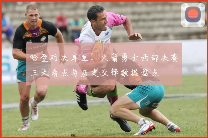 哈登对决库里！火箭勇士西部决赛三大看点与历史交锋数据盘点