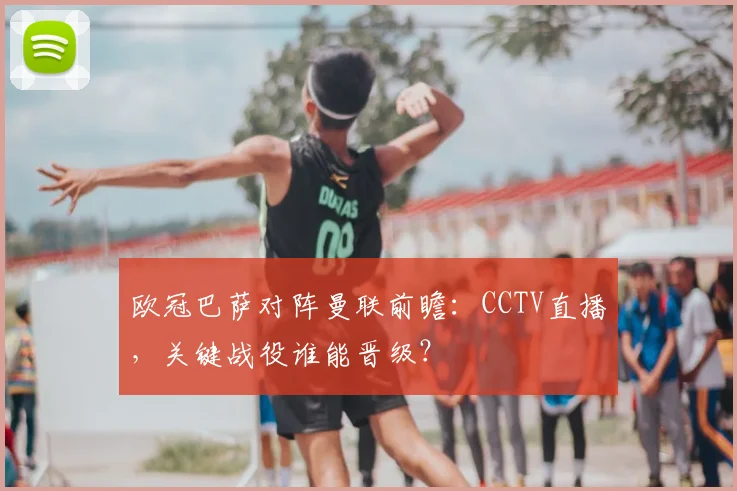 欧冠巴萨对阵曼联前瞻：CCTV直播，关键战役谁能晋级？