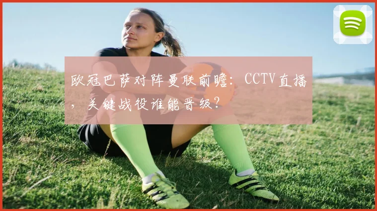 欧冠巴萨对阵曼联前瞻：CCTV直播，关键战役谁能晋级？