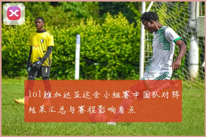 lol雅加达亚运会小组赛中国队对阵结果汇总与赛程影响看点