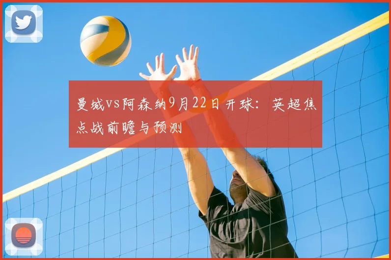 曼城vs阿森纳9月22日开球：英超焦点战前瞻与预测