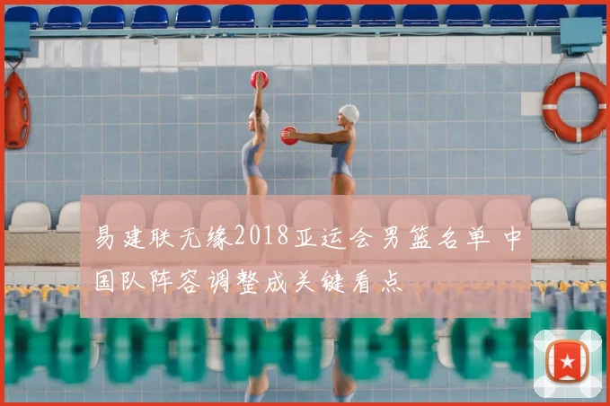 易建联无缘2018亚运会男篮名单 中国队阵容调整成关键看点