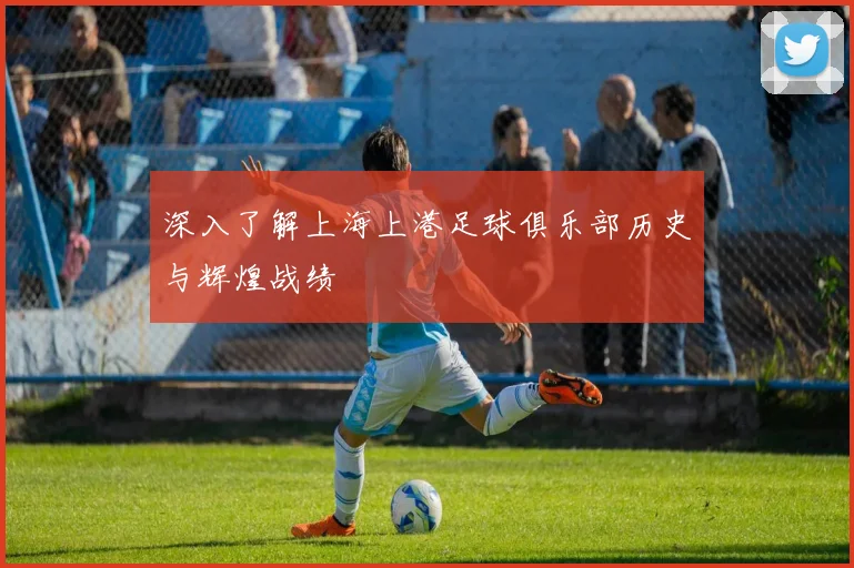 深入了解上海上港足球俱乐部历史与辉煌战绩