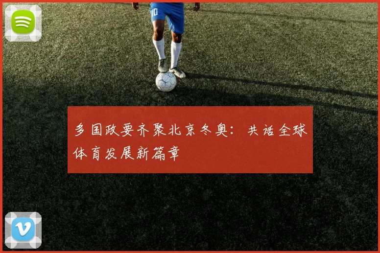 多国政要齐聚北京冬奥：共话全球体育发展新篇章