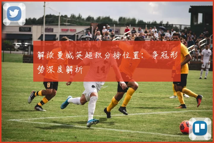 解读曼城英超积分榜位置：争冠形势深度解析