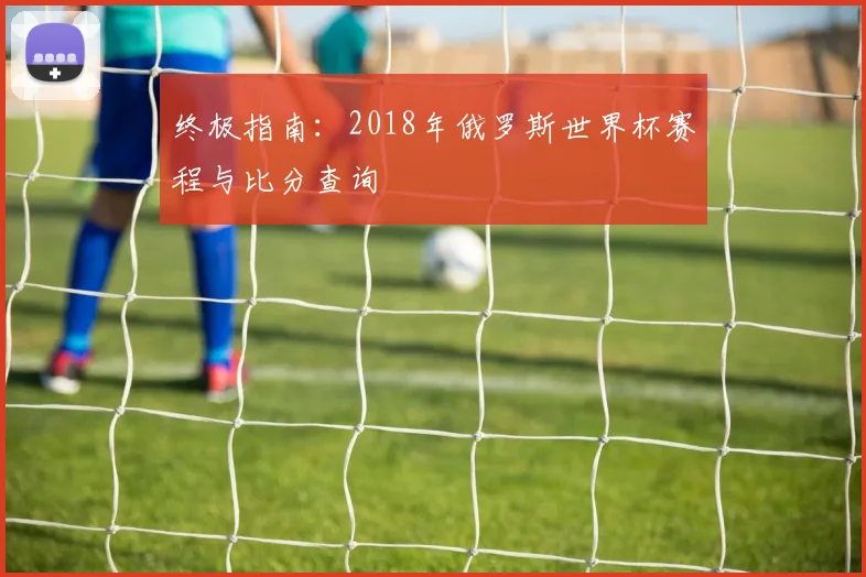 终极指南：2018年俄罗斯世界杯赛程与比分查询