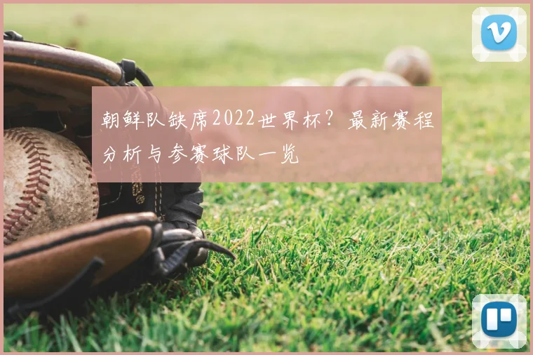 朝鲜队缺席2022世界杯？最新赛程分析与参赛球队一览