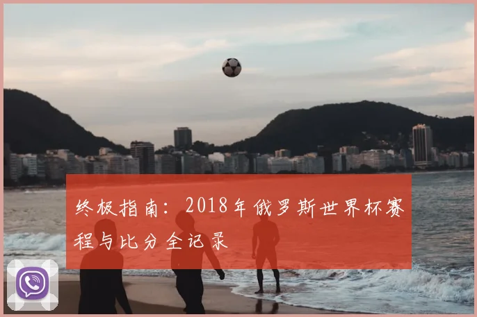 终极指南：2018年俄罗斯世界杯赛程与比分全记录