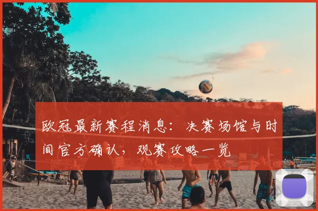 欧冠最新赛程消息：决赛场馆与时间官方确认，观赛攻略一览