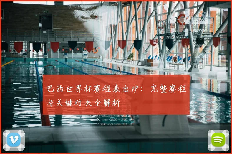 巴西世界杯赛程表出炉：完整赛程与关键对决全解析
