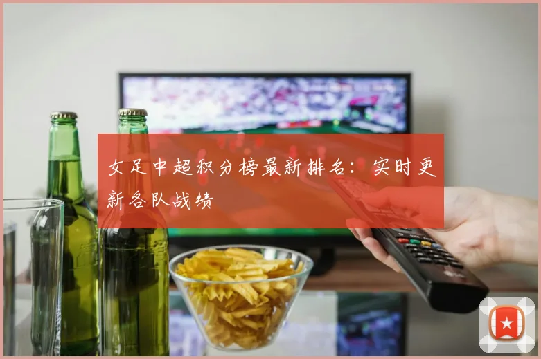 女足中超积分榜最新排名：实时更新各队战绩