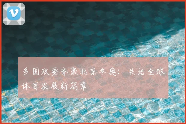 多国政要齐聚北京冬奥：共话全球体育发展新篇章
