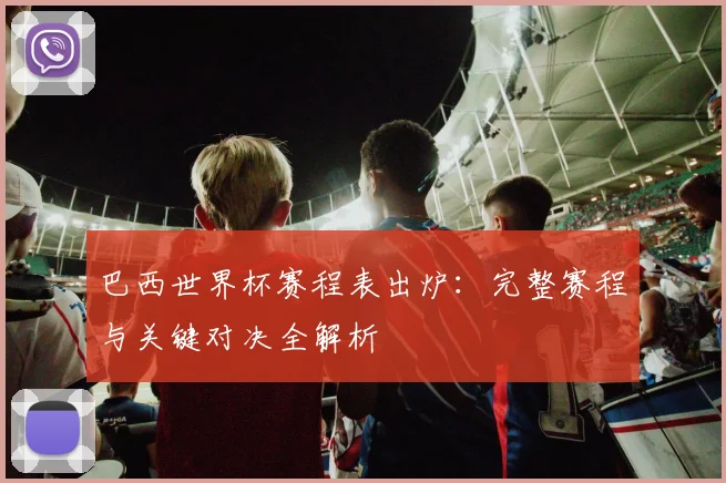 巴西世界杯赛程表出炉：完整赛程与关键对决全解析